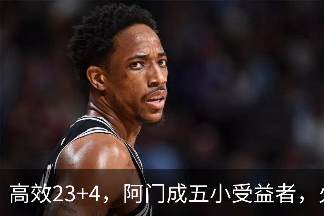 高效23+4，阿门成五小受益者，火箭队双向合同中锋7+5，可与卡佩拉竞争